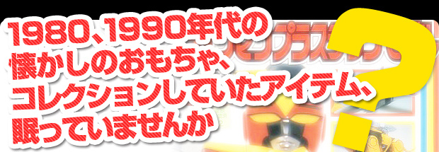 1980、1990年代の懐かしのおもちゃ、コレクションしていたアイテム、眠っていませんか