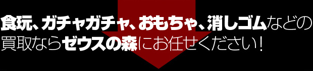 食玩、ガチャガチャ、おもちゃ、消しゴムなどの買取ならゼウスの森にお任せください！